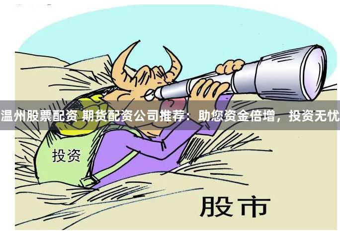 温州股票配资 期货配资公司推荐：助您资金倍增，投资无忧