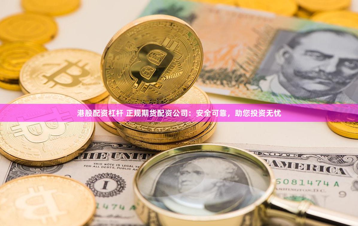 港股配资杠杆 正规期货配资公司：安全可靠，助您投资无忧