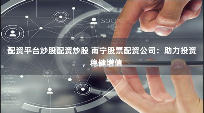配资平台炒股配资炒股 南宁股票配资公司：助力投资，稳健增值