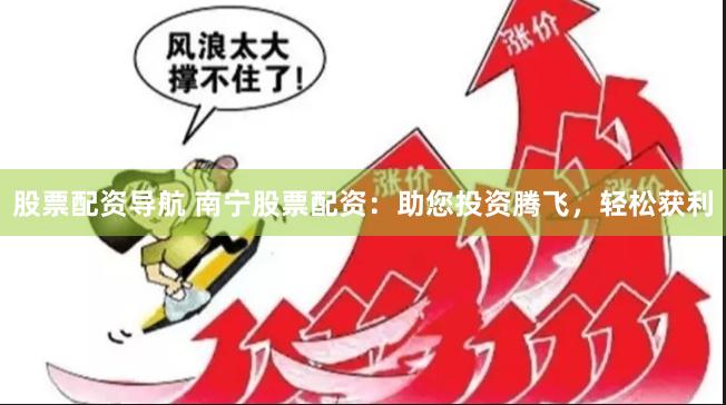 股票配资导航 南宁股票配资：助您投资腾飞，轻松获利