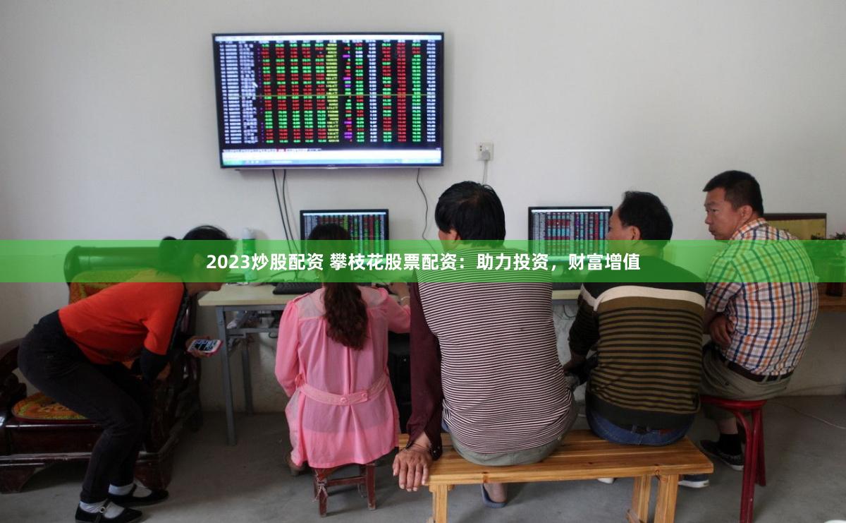 2023炒股配资 攀枝花股票配资：助力投资，财富增值