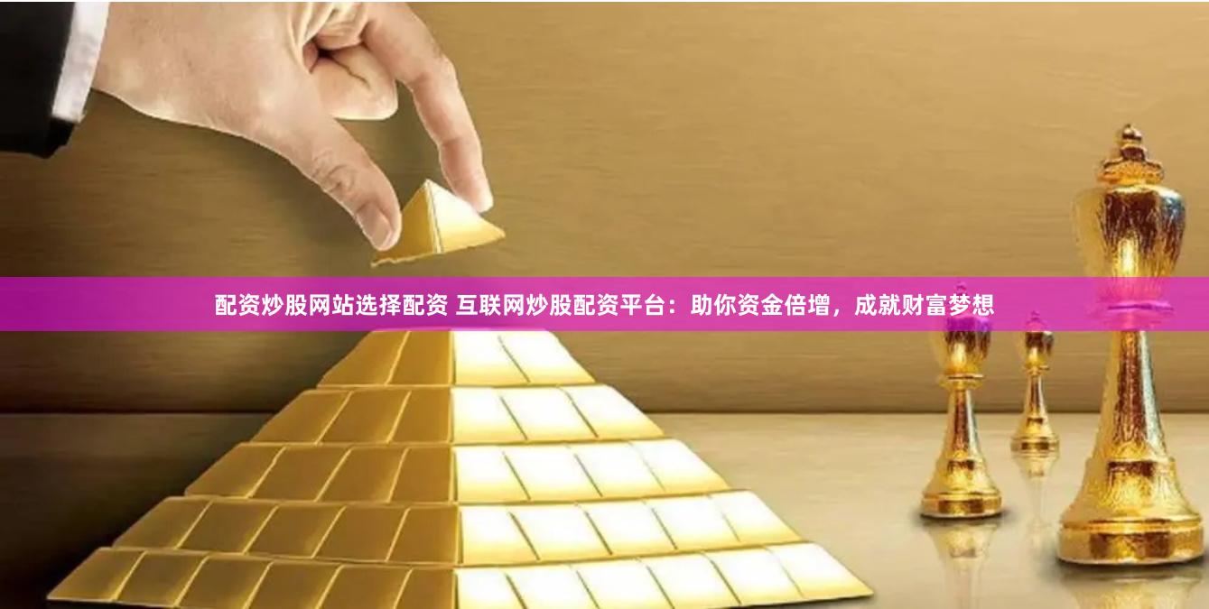 配资炒股网站选择配资 互联网炒股配资平台：助你资金倍增，成就财富梦想