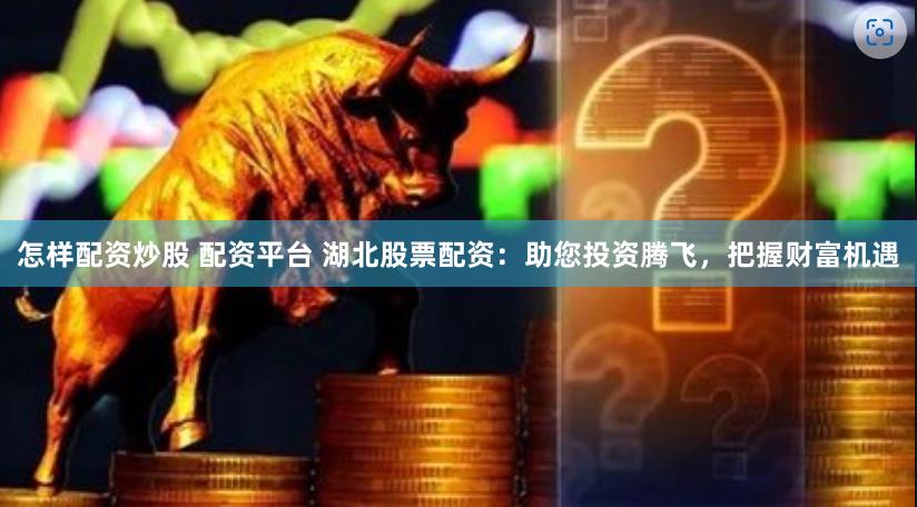 怎样配资炒股 配资平台 湖北股票配资：助您投资腾飞，把握财富机遇