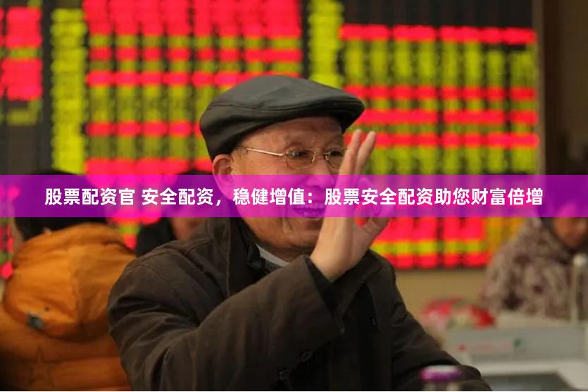 股票配资官 安全配资，稳健增值：股票安全配资助您财富倍增