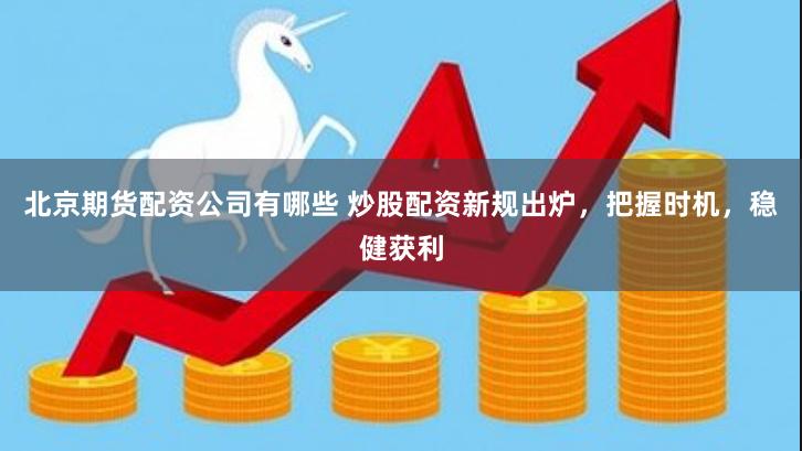 北京期货配资公司有哪些 炒股配资新规出炉，把握时机，稳健获利