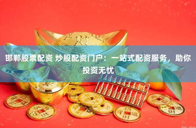 邯郸股票配资 炒股配资门户：一站式配资服务，助你投资无忧