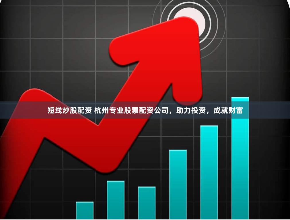 短线炒股配资 杭州专业股票配资公司，助力投资，成就财富