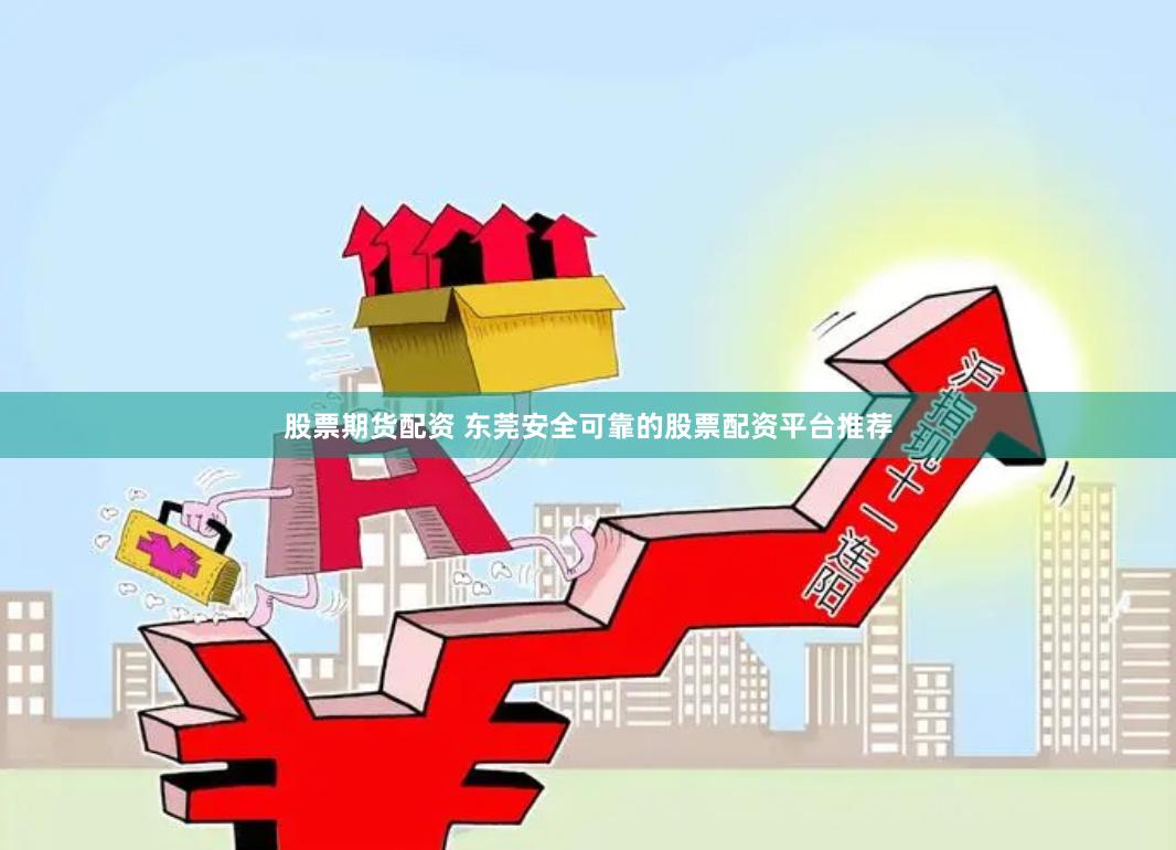 股票期货配资 东莞安全可靠的股票配资平台推荐