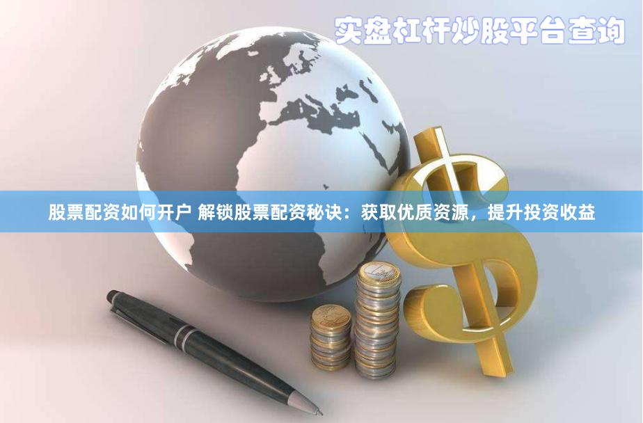 股票配资如何开户 解锁股票配资秘诀：获取优质资源，提升投资收益