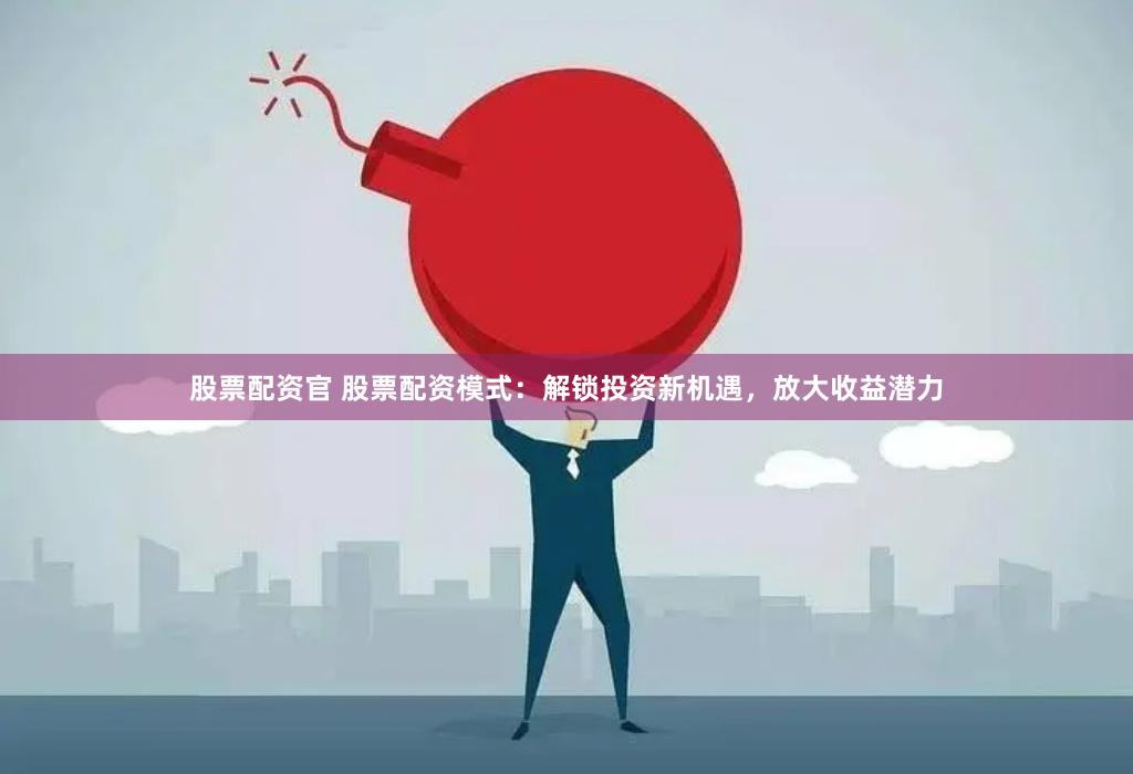 股票配资官 股票配资模式：解锁投资新机遇，放大收益潜力