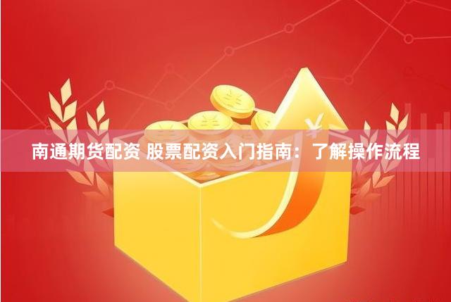 南通期货配资 股票配资入门指南：了解操作流程