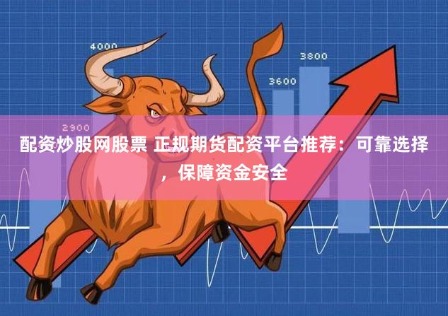 配资炒股网股票 正规期货配资平台推荐：可靠选择，保障资金安全