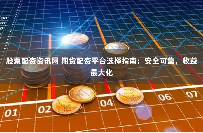 股票配资资讯网 期货配资平台选择指南：安全可靠，收益最大化