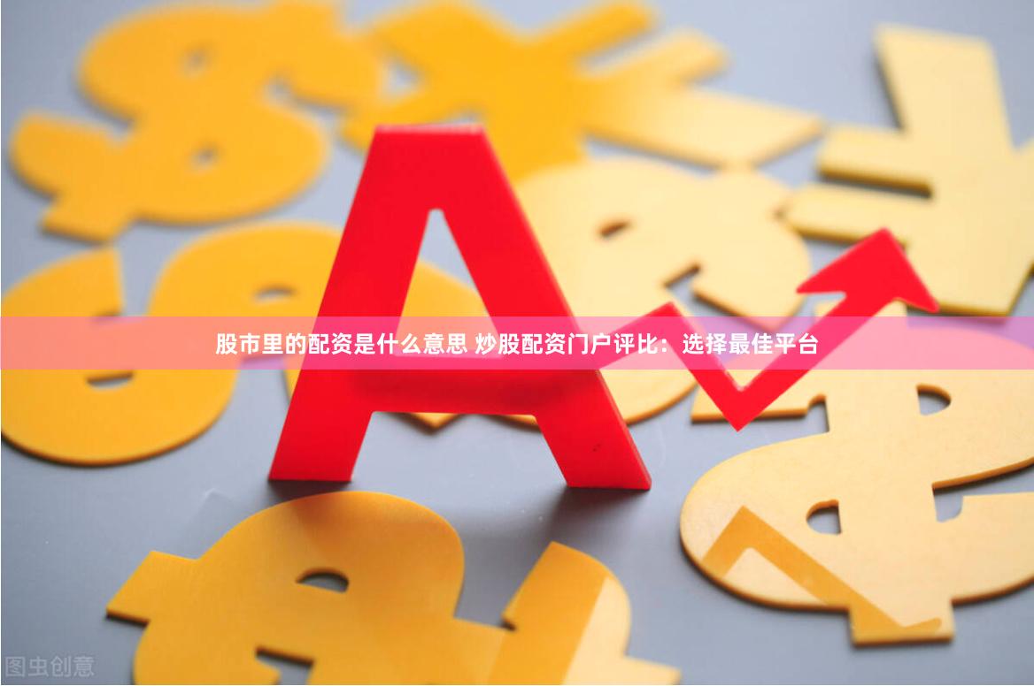 股市里的配资是什么意思 炒股配资门户评比：选择最佳平台