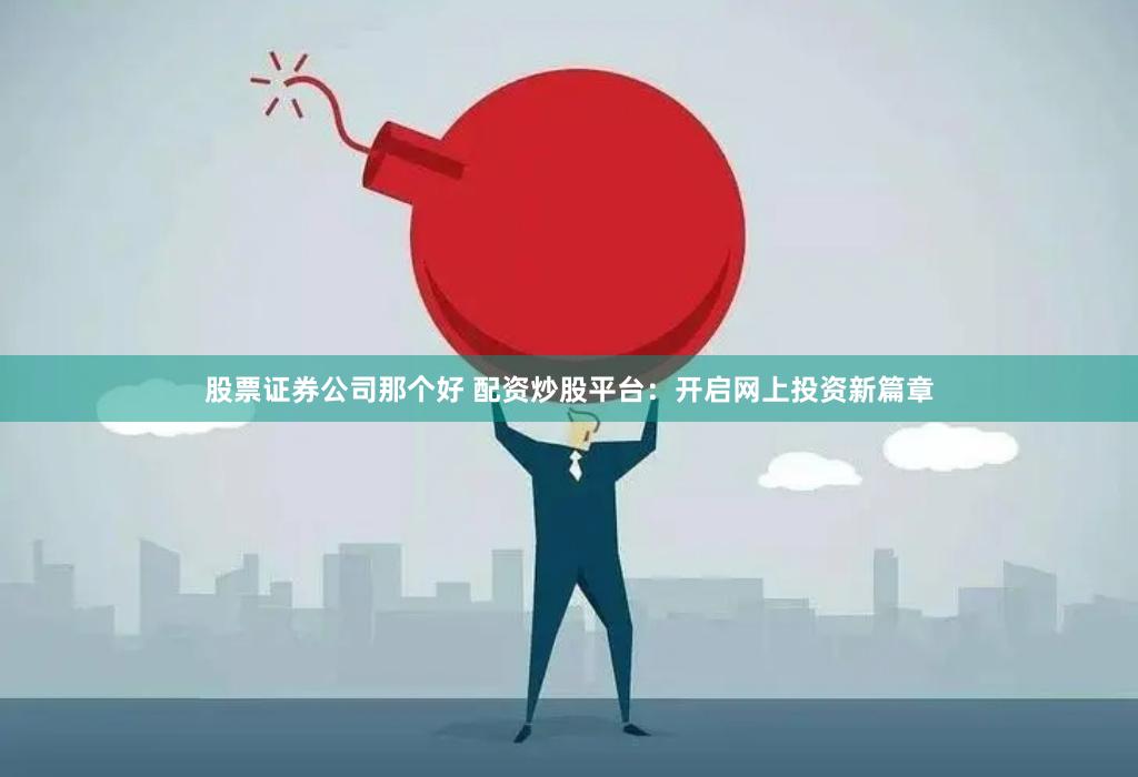 股票证券公司那个好 配资炒股平台：开启网上投资新篇章