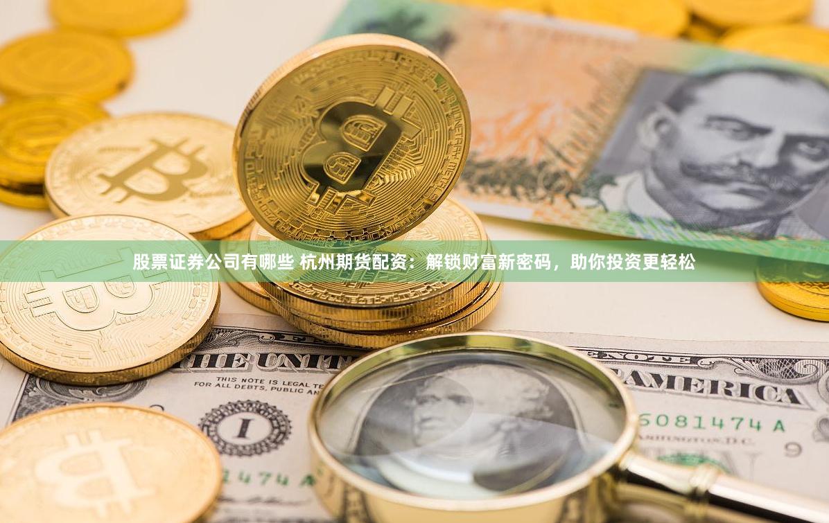 股票证券公司有哪些 杭州期货配资：解锁财富新密码，助你投资更轻松