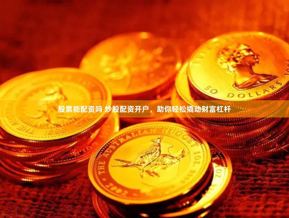 股票能配资吗 炒股配资开户，助你轻松撬动财富杠杆