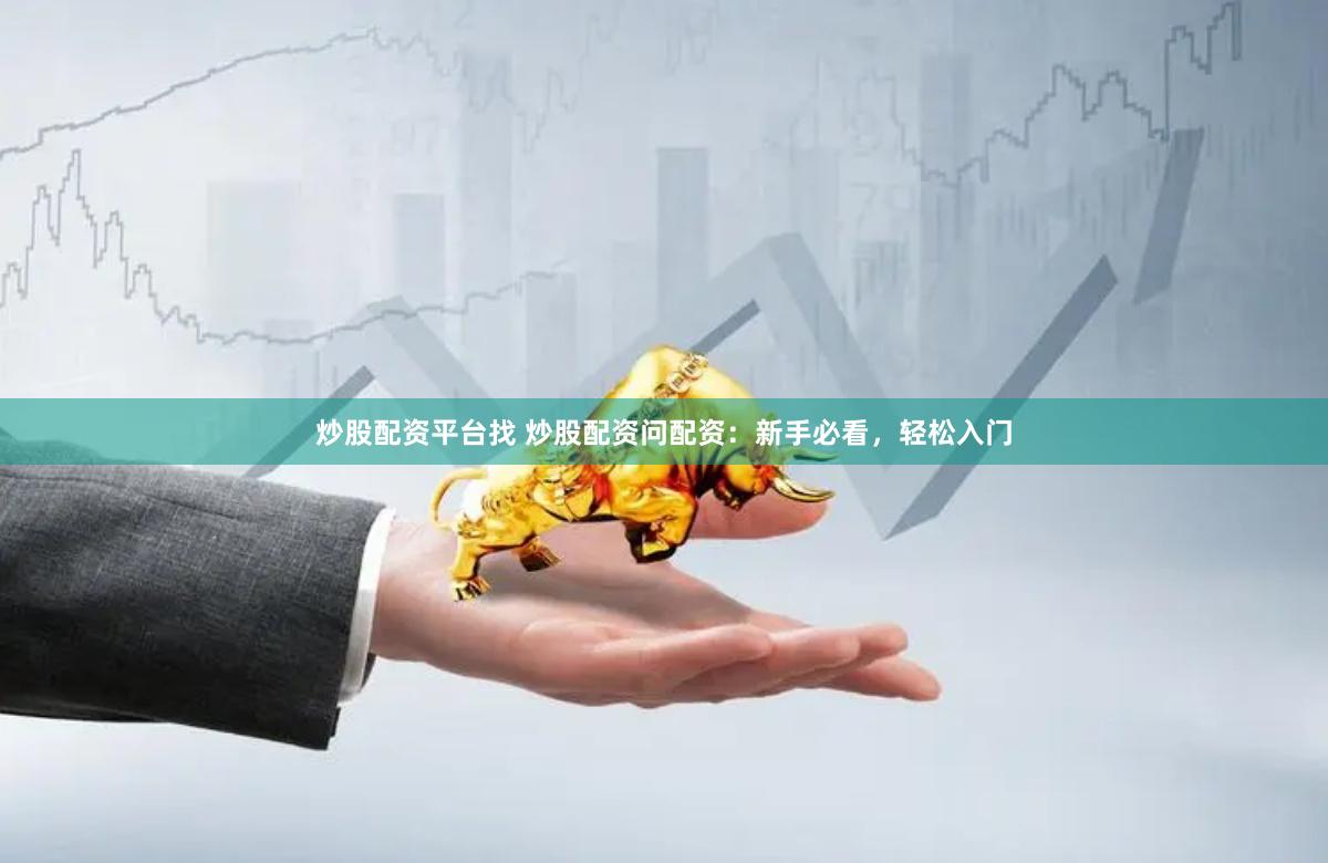 炒股配资平台找 炒股配资问配资：新手必看，轻松入门