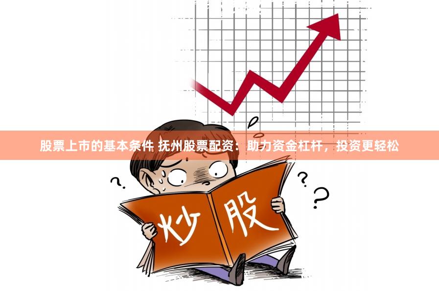 股票上市的基本条件 抚州股票配资：助力资金杠杆，投资更轻松