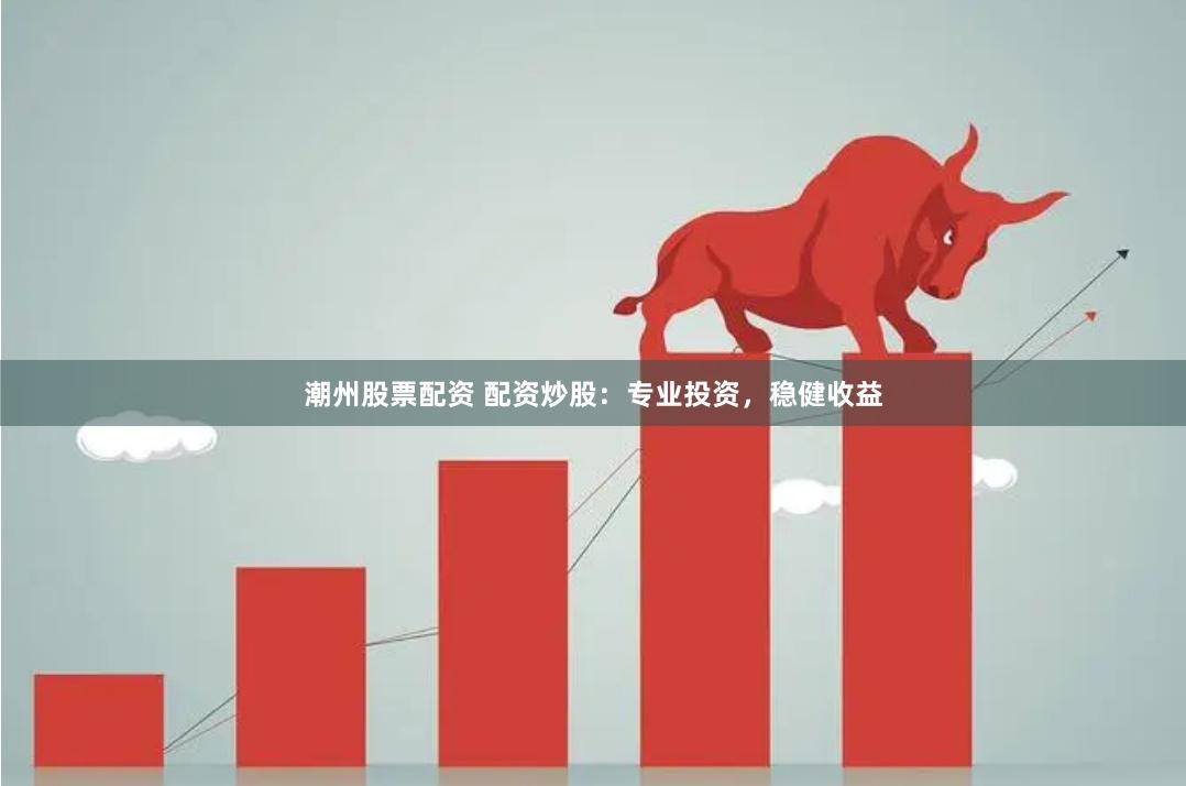 潮州股票配资 配资炒股：专业投资，稳健收益