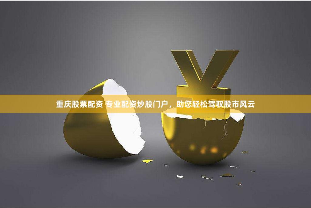 重庆股票配资 专业配资炒股门户，助您轻松驾驭股市风云