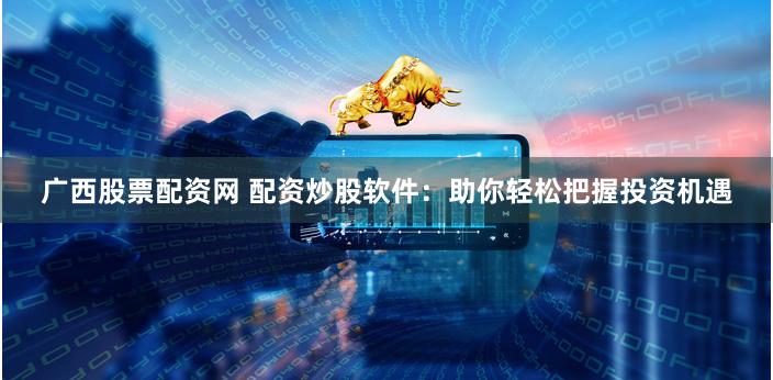 广西股票配资网 配资炒股软件：助你轻松把握投资机遇