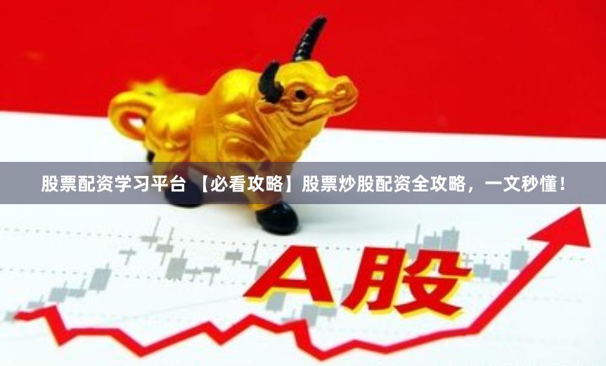 股票配资学习平台 【必看攻略】股票炒股配资全攻略，一文秒懂！