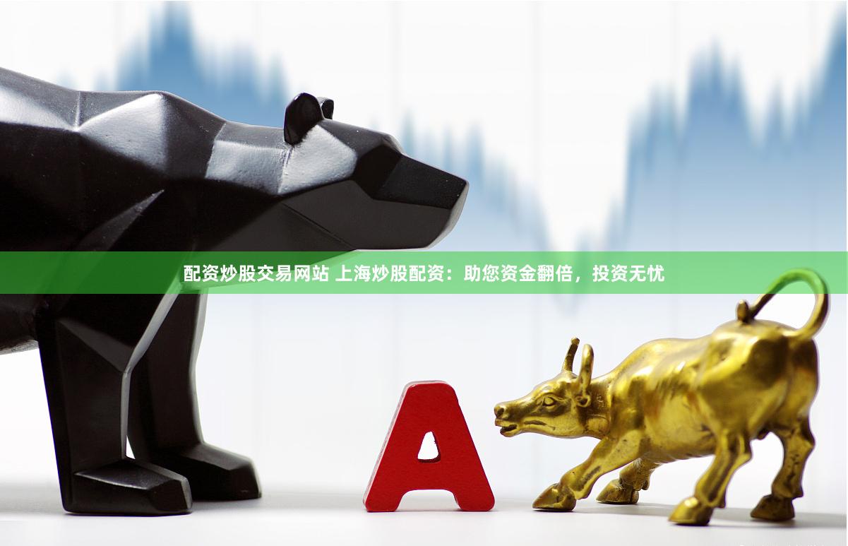 配资炒股交易网站 上海炒股配资：助您资金翻倍，投资无忧