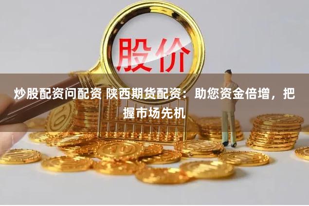 炒股配资问配资 陕西期货配资：助您资金倍增，把握市场先机