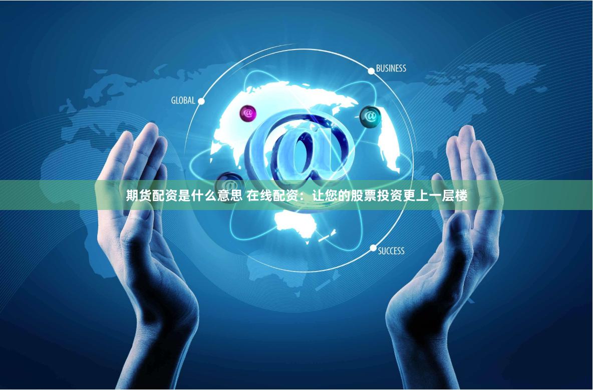 期货配资是什么意思 在线配资：让您的股票投资更上一层楼