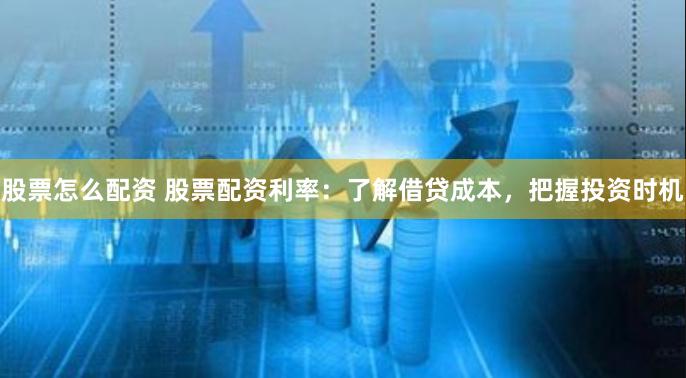 股票怎么配资 股票配资利率：了解借贷成本，把握投资时机