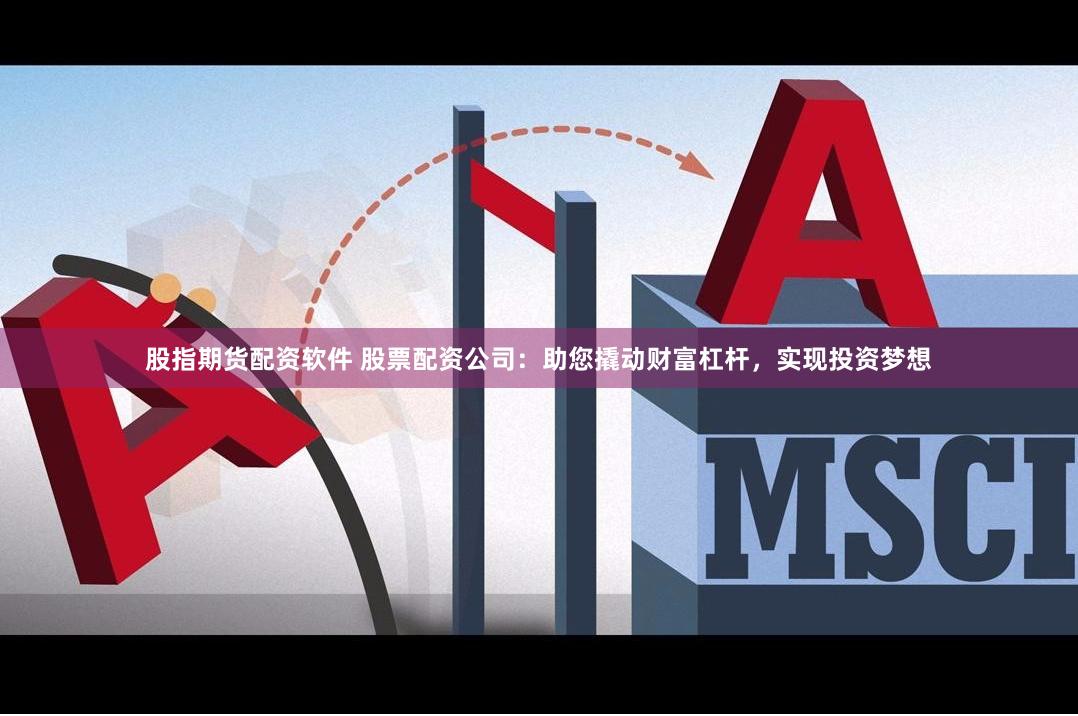 股指期货配资软件 股票配资公司：助您撬动财富杠杆，实现投资梦想