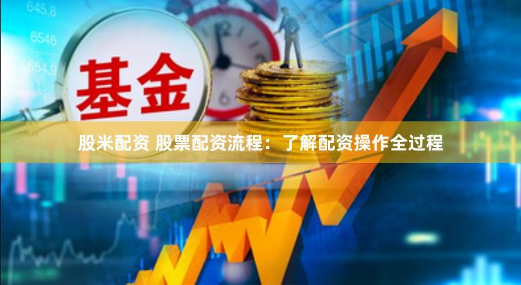 股米配资 股票配资流程：了解配资操作全过程