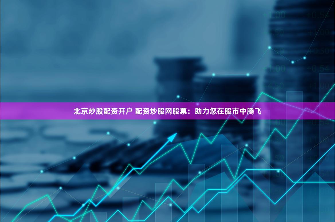 北京炒股配资开户 配资炒股网股票：助力您在股市中腾飞