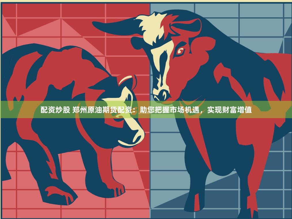 配资炒股 郑州原油期货配资：助您把握市场机遇，实现财富增值