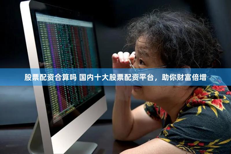 股票配资合算吗 国内十大股票配资平台，助你财富倍增