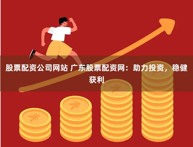 股票配资公司网站 广东股票配资网：助力投资，稳健获利