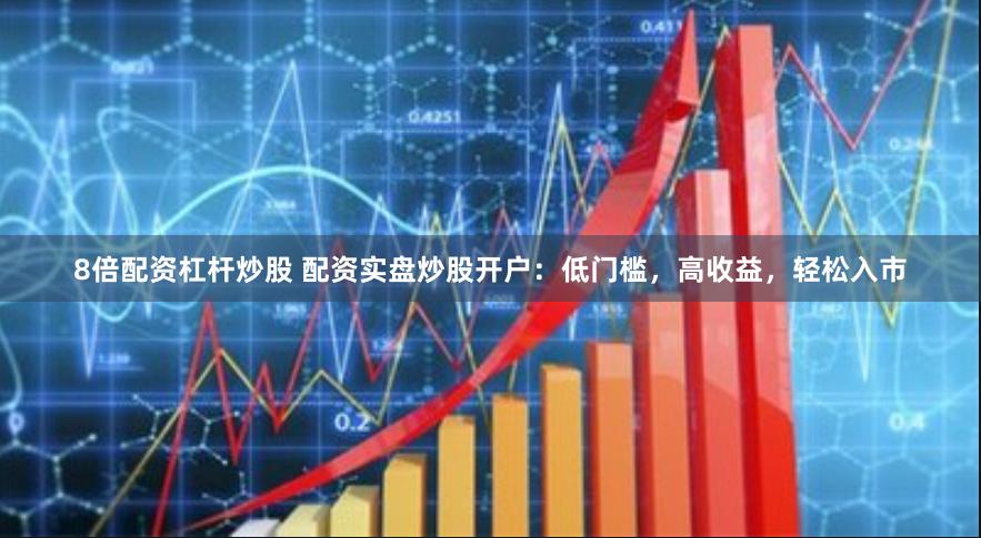 8倍配资杠杆炒股 配资实盘炒股开户：低门槛，高收益，轻松入市