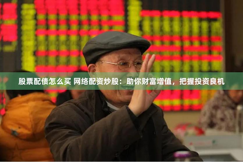 股票配债怎么买 网络配资炒股：助你财富增值，把握投资良机