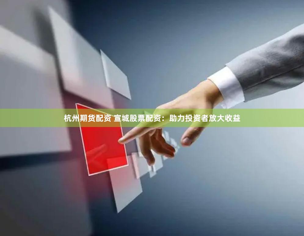 杭州期货配资 宣城股票配资：助力投资者放大收益