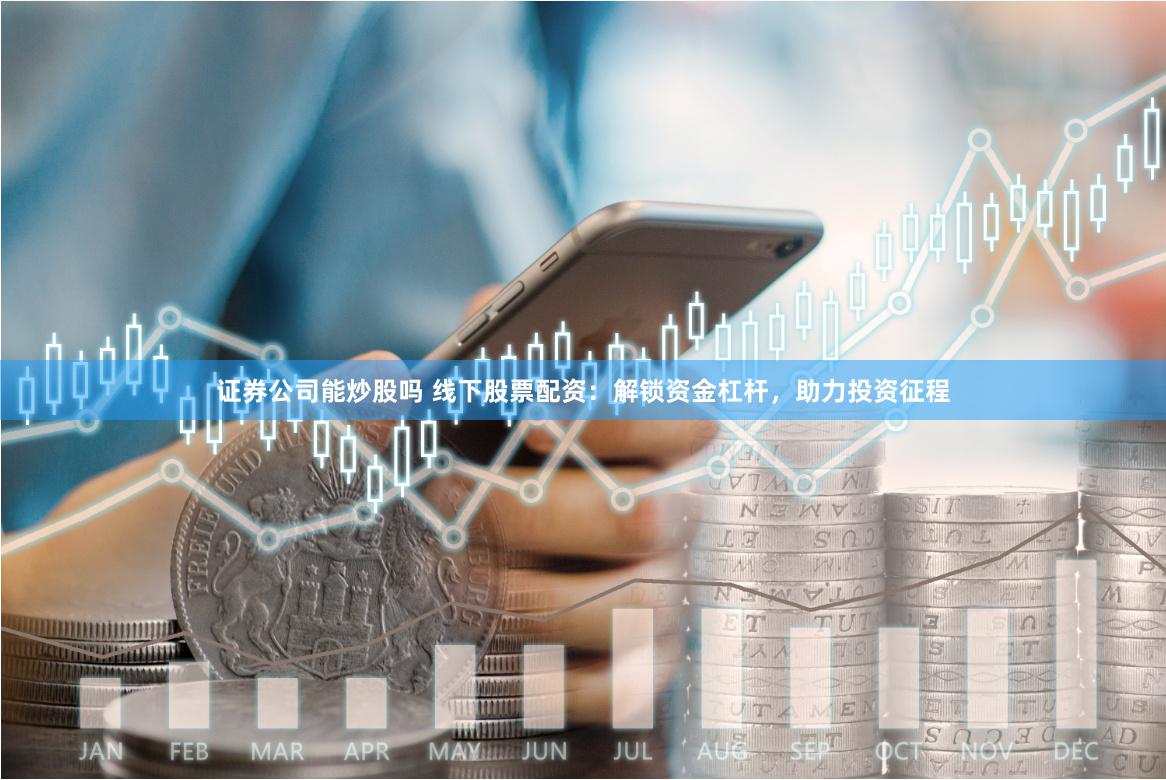 证券公司能炒股吗 线下股票配资：解锁资金杠杆，助力投资征程